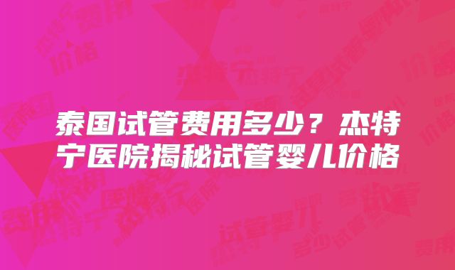 泰国试管费用多少？杰特宁医院揭秘试管婴儿价格