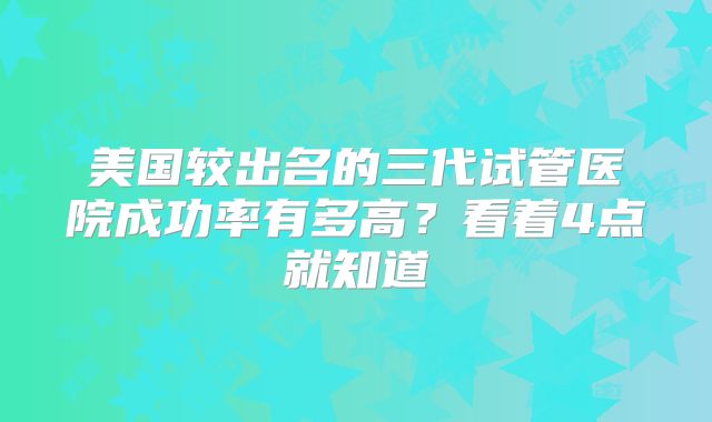 美国较出名的三代试管医院成功率有多高？看着4点就知道