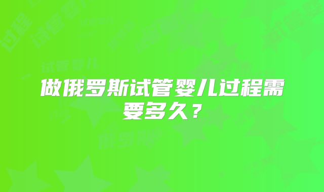 做俄罗斯试管婴儿过程需要多久?