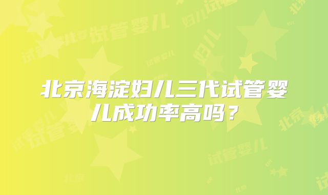北京海淀妇儿三代试管婴儿成功率高吗？