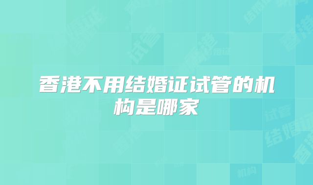 香港不用结婚证试管的机构是哪家