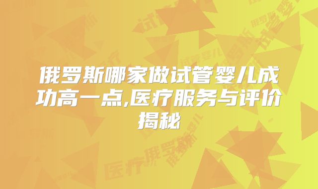 俄罗斯哪家做试管婴儿成功高一点,医疗服务与评价揭秘