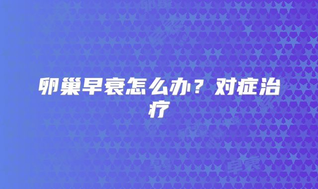 卵巢早衰怎么办?对症治疗