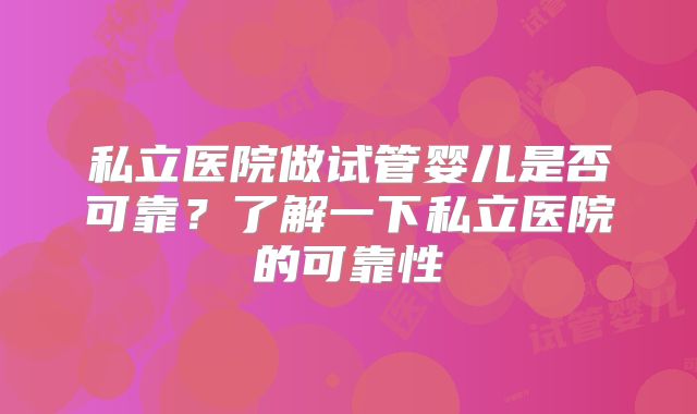 私立医院做试管婴儿是否可靠？了解一下私立医院的可靠性