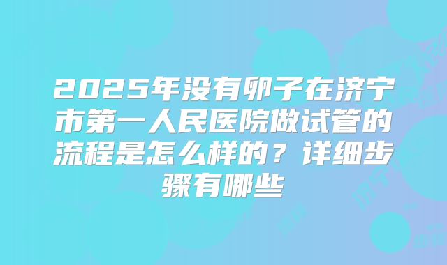 2025年没有卵子在济宁市第一人民医院做试管的流程是怎么样的？详细步骤有哪些