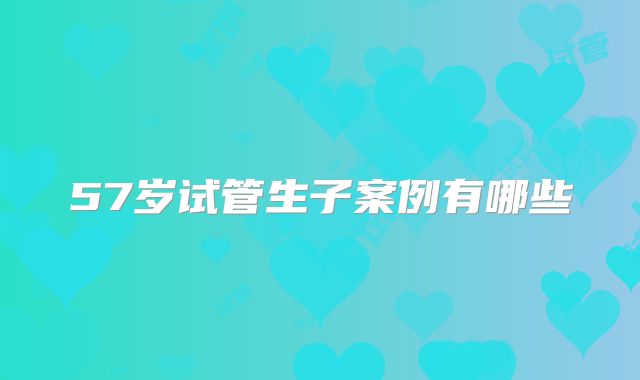 57岁试管生子案例有哪些