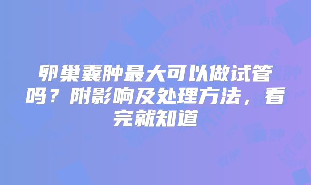 卵巢囊肿最大可以做试管吗？附影响及处理方法，看完就知道
