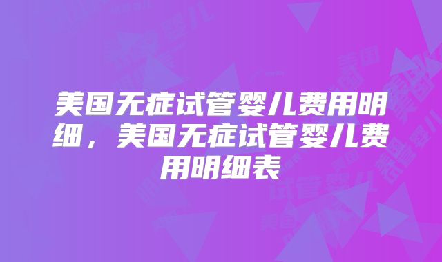 美国无症试管婴儿费用明细，美国无症试管婴儿费用明细表