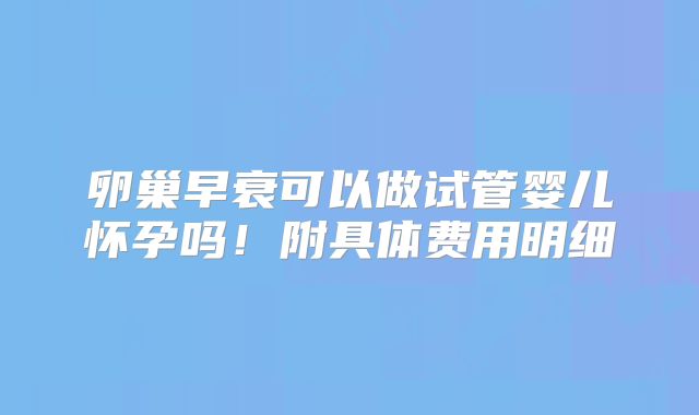 卵巢早衰可以做试管婴儿怀孕吗!附具体费用明细