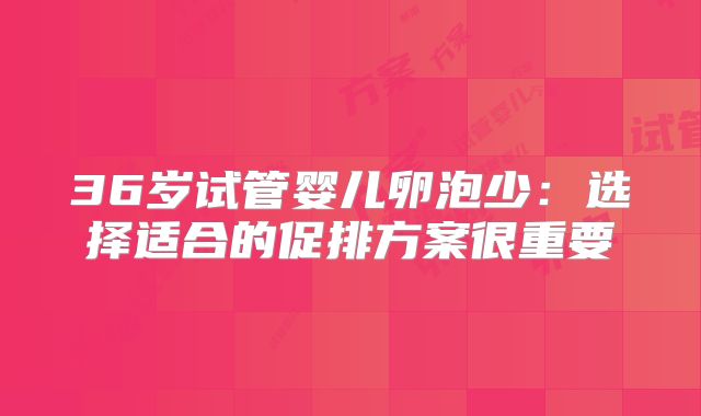36岁试管婴儿卵泡少：选择适合的促排方案很重要