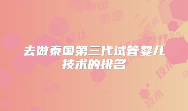 去做泰国第三代试管婴儿技术的排名