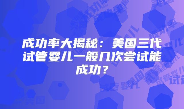 成功率大揭秘：美国三代试管婴儿一般几次尝试能成功？