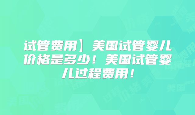 试管费用】美国试管婴儿价格是多少！美国试管婴儿过程费用！