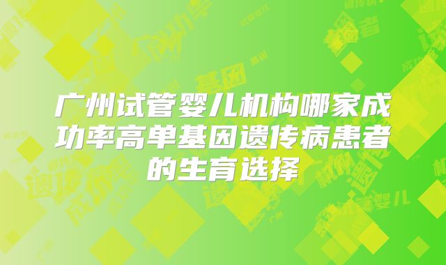 广州试管婴儿机构哪家成功率高单基因遗传病患者的生育选择