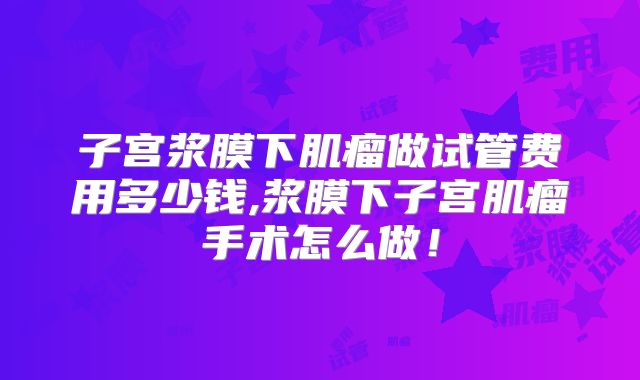 子宫浆膜下肌瘤做试管费用多少钱,浆膜下子宫肌瘤手术怎么做!