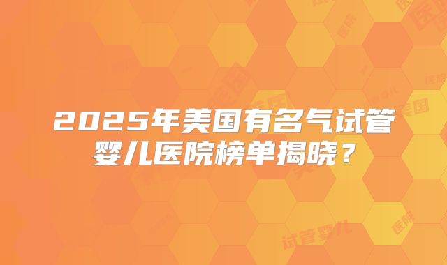 2025年美国有名气试管婴儿医院榜单揭晓？