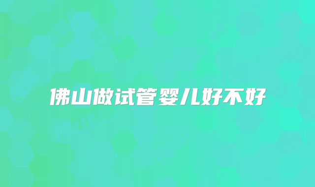 佛山做试管婴儿好不好