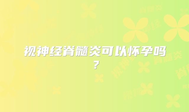 视神经脊髓炎可以怀孕吗？