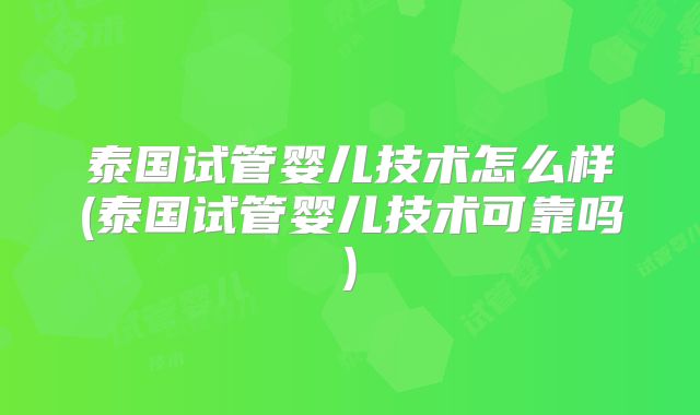 泰国试管婴儿技术怎么样(泰国试管婴儿技术可靠吗)