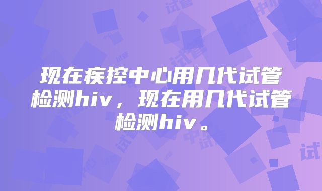 现在疾控中心用几代试管检测hiv,现在用几代试管检测hiv。