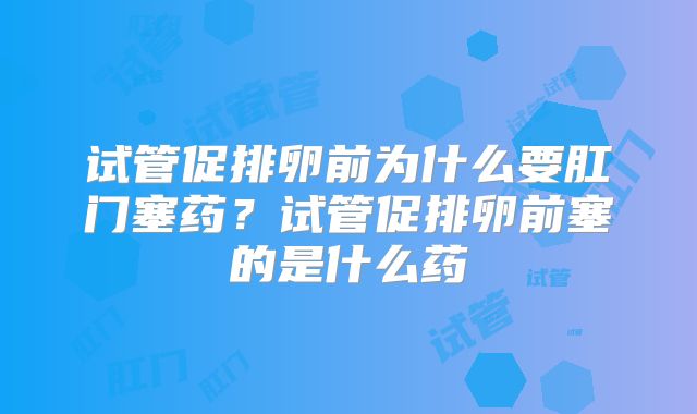 试管促排卵前为什么要肛门塞药？试管促排卵前塞的是什么药