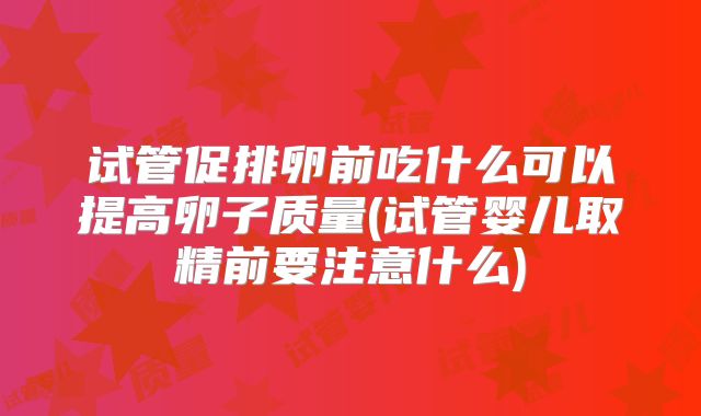 试管促排卵前吃什么可以提高卵子质量(试管婴儿取精前要注意什么)
