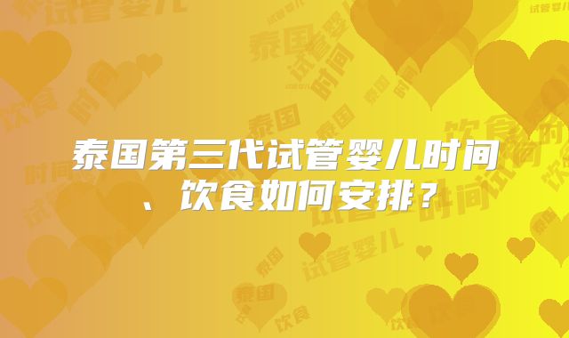 泰国第三代试管婴儿时间、饮食如何安排？