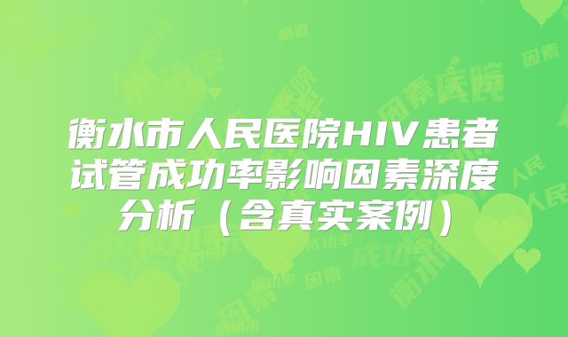 衡水市人民医院HIV患者试管成功率影响因素深度分析（含真实案例）