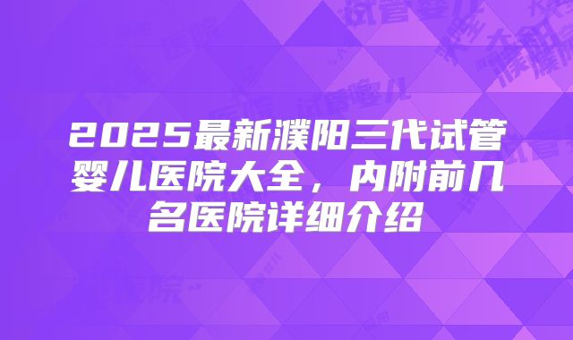 2025最新濮阳三代试管婴儿医院大全，内附前几名医院详细介绍