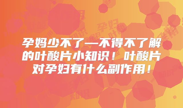 孕妈少不了—不得不了解的叶酸片小知识!叶酸片对孕妇有什么副作用!