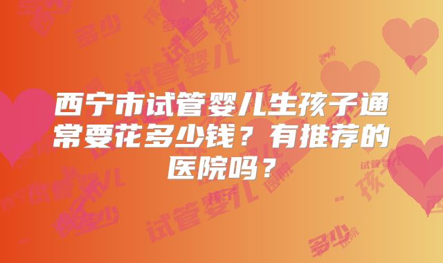 西宁市试管婴儿生孩子通常要花多少钱？有推荐的医院吗？