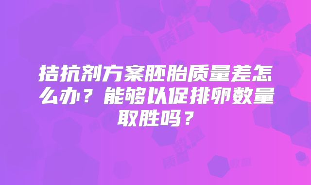 拮抗剂方案胚胎质量差怎么办?能够以促排卵数量取胜吗?