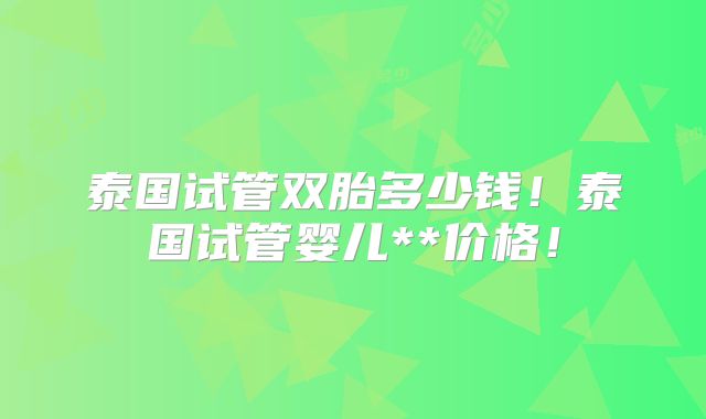 泰国试管双胎多少钱！泰国试管婴儿**价格！