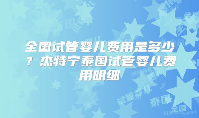 全国试管婴儿费用是多少？杰特宁泰国试管婴儿费用明细