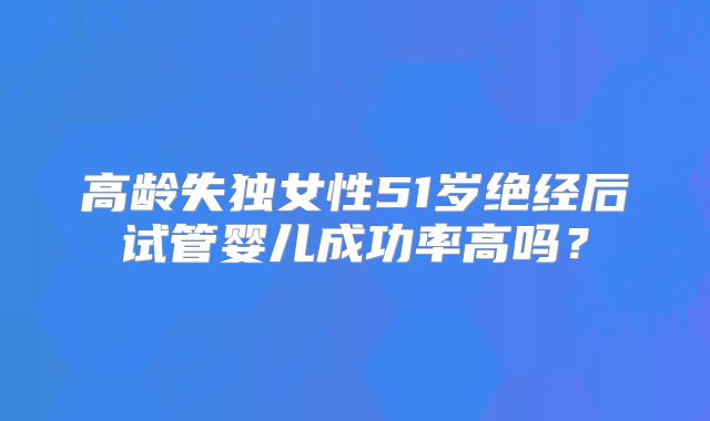 高龄失独女性51岁绝经后试管婴儿成功率高吗？