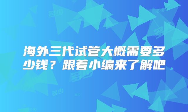 海外三代试管大概需要多少钱?跟着小编来了解吧
