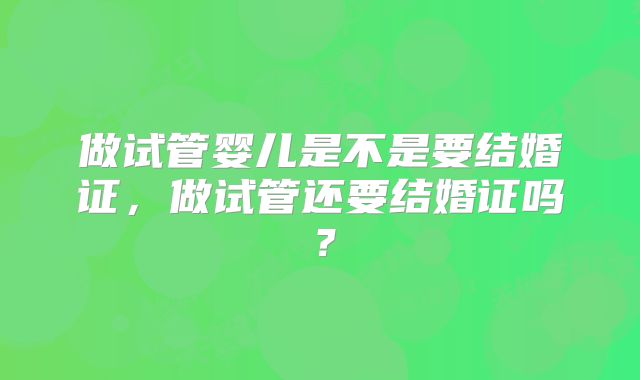 做试管婴儿是不是要结婚证，做试管还要结婚证吗？