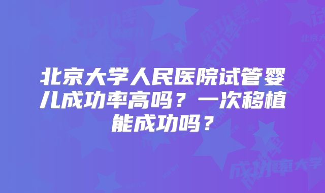 北京大学人民医院试管婴儿成功率高吗？一次移植能成功吗？