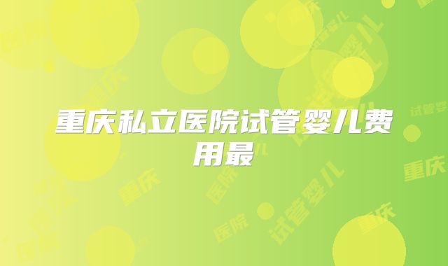 重庆私立医院试管婴儿费用最