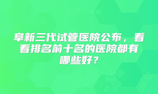 阜新三代试管医院公布，看看排名前十名的医院都有哪些好？