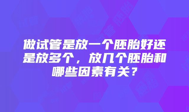 做试管是放一个胚胎好还是放多个，放几个胚胎和哪些因素有关？