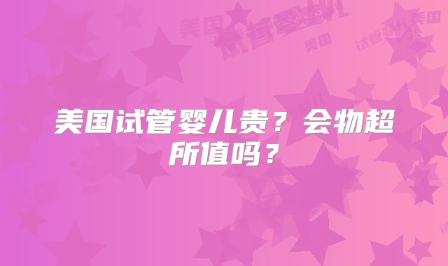 美国试管婴儿贵?会物超所值吗?