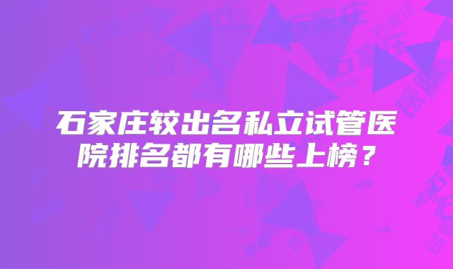石家庄较出名私立试管医院排名都有哪些上榜?