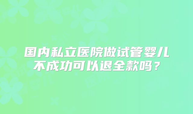 国内私立医院做试管婴儿不成功可以退全款吗？