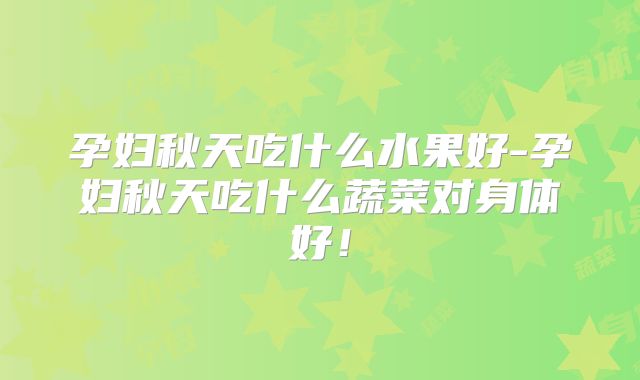孕妇秋天吃什么水果好-孕妇秋天吃什么蔬菜对身体好！