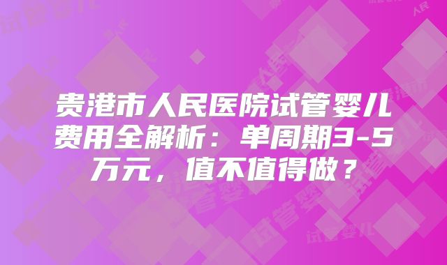 贵港市人民医院试管婴儿费用全解析：单周期3-5万元，值不值得做？
