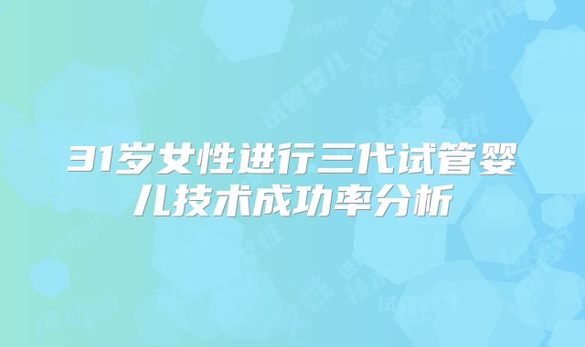 31岁女性进行三代试管婴儿技术成功率分析
