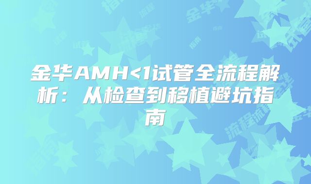 金华AMH<1试管全流程解析:从检查到移植避坑指南