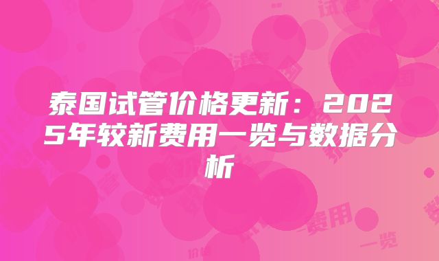 泰国试管价格更新:2025年较新费用一览与数据分析