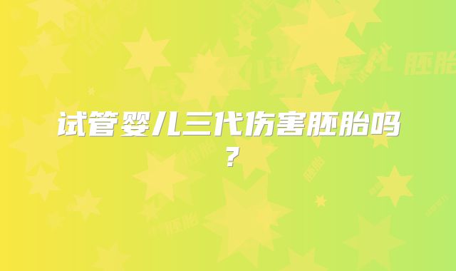 试管婴儿三代伤害胚胎吗?